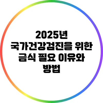 2025년 국가건강검진을 위한 금식 필요 이유와 방법