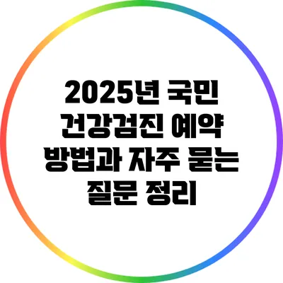 2025년 국민 건강검진: 예약 방법과 자주 묻는 질문 정리