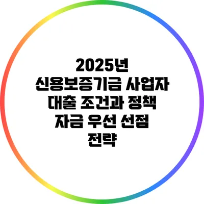 2025년 신용보증기금 사업자 대출 조건과 정책 자금 우선 선점 전략