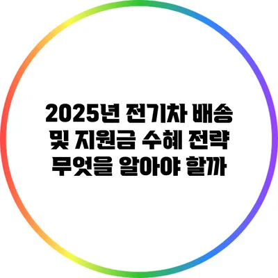 2025년 전기차 배송 및 지원금 수혜 전략: 무엇을 알아야 할까?