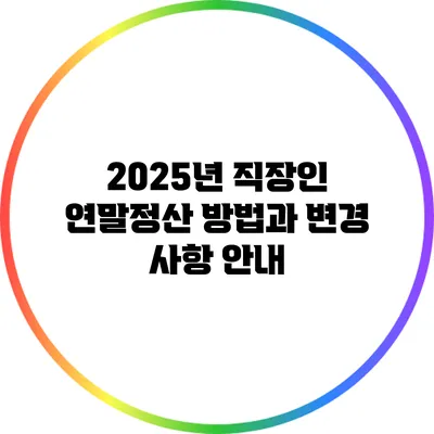 2025년 직장인 연말정산 방법과 변경 사항 안내