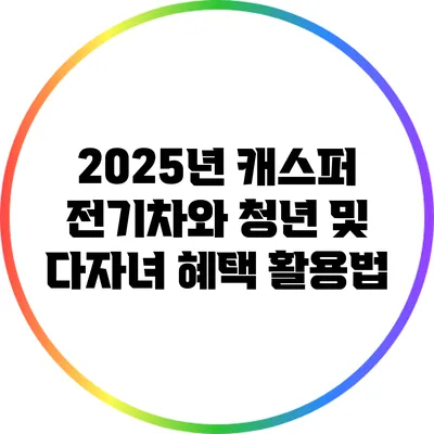 2025년 캐스퍼 전기차와 청년 및 다자녀 혜택 활용법