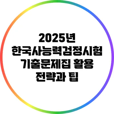 2025년 한국사능력검정시험 기출문제집 활용 전략과 팁