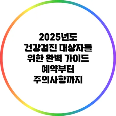 2025년도 건강검진 대상자를 위한 완벽 가이드: 예약부터 주의사항까지
