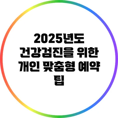 2025년도 건강검진을 위한 개인 맞춤형 예약 팁