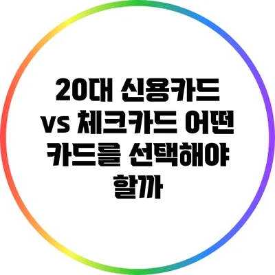 20대 신용카드 vs 체크카드: 어떤 카드를 선택해야 할까?
