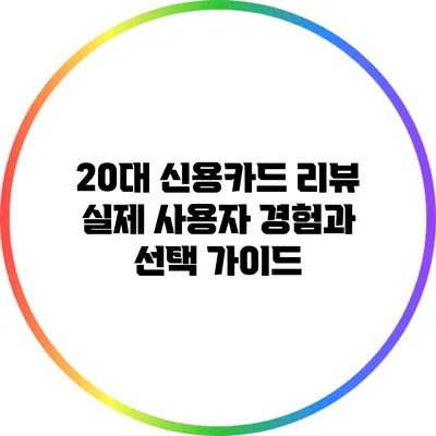 20대 신용카드 리뷰: 실제 사용자 경험과 선택 가이드