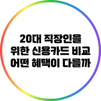 20대 직장인을 위한 신용카드 비교: 어떤 혜택이 다를까?