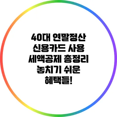 40대 연말정산 신용카드 사용 세액공제 총정리: 놓치기 쉬운 혜택들!