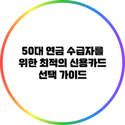 50대 연금 수급자를 위한 최적의 신용카드 선택 가이드