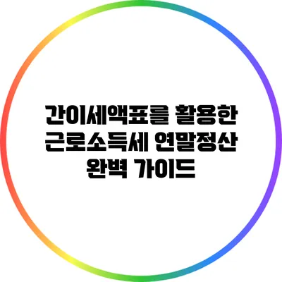간이세액표를 활용한 근로소득세 연말정산 완벽 가이드