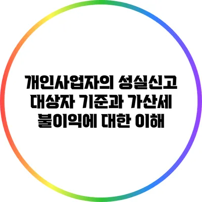 개인사업자의 성실신고 대상자 기준과 가산세 불이익에 대한 이해