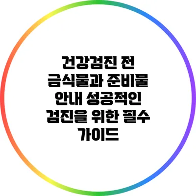 건강검진 전 금식물과 준비물 안내: 성공적인 검진을 위한 필수 가이드
