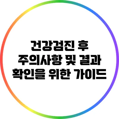건강검진 후 주의사항 및 결과 확인을 위한 가이드