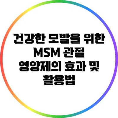건강한 모발을 위한 MSM 관절 영양제의 효과 및 활용법