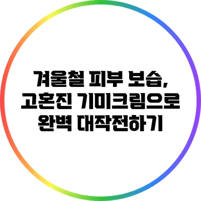 겨울철 피부 보습, 고혼진 기미크림으로 완벽 대작전하기
