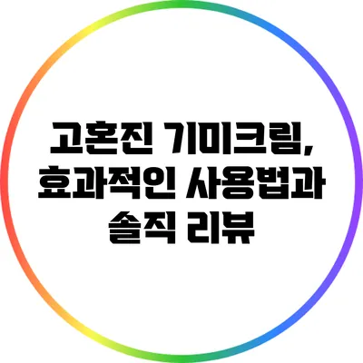 고혼진 기미크림, 효과적인 사용법과 솔직 리뷰
