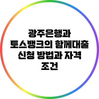 광주은행과 토스뱅크의 함께대출 신청 방법과 자격 조건