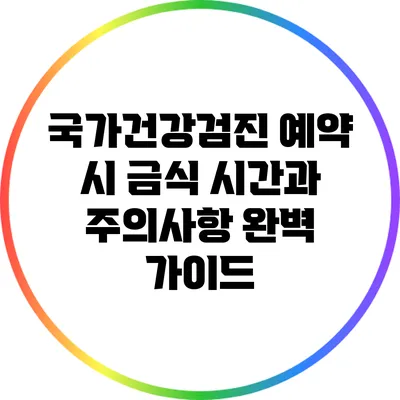 국가건강검진 예약 시 금식 시간과 주의사항 완벽 가이드