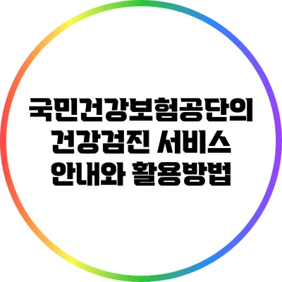 국민건강보험공단의 건강검진 서비스 안내와 활용방법