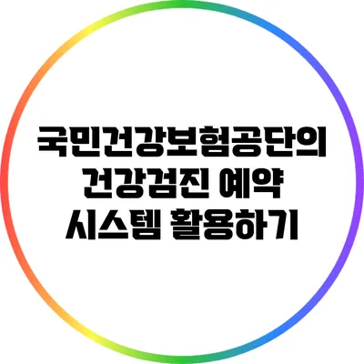 국민건강보험공단의 건강검진 예약 시스템 활용하기