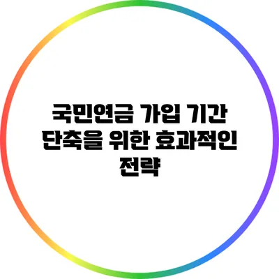 국민연금 가입 기간 단축을 위한 효과적인 전략