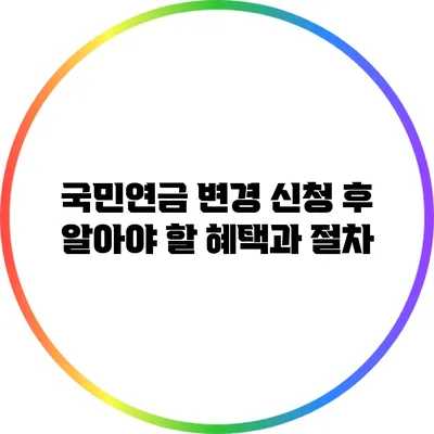 국민연금 변경 신청 후 알아야 할 혜택과 절차