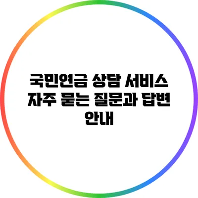 국민연금 상담 서비스: 자주 묻는 질문과 답변 안내