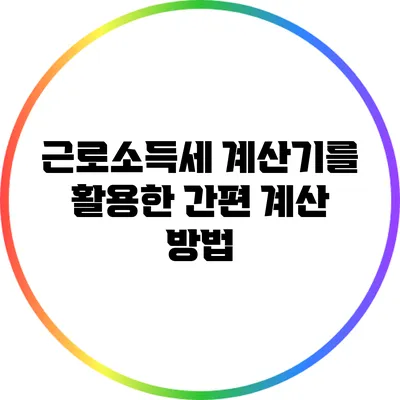근로소득세 계산기를 활용한 간편 계산 방법