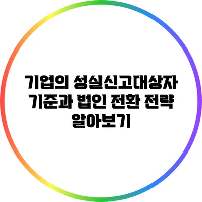 기업의 성실신고대상자 기준과 법인 전환 전략 알아보기