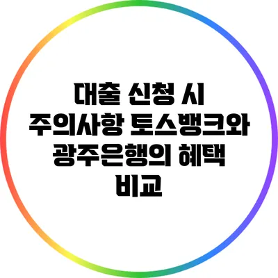 대출 신청 시 주의사항: 토스뱅크와 광주은행의 혜택 비교