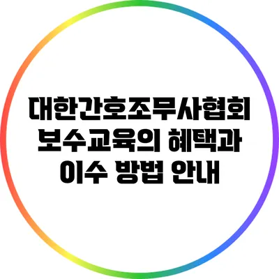 대한간호조무사협회 보수교육의 혜택과 이수 방법 안내