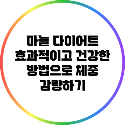 마늘 다이어트: 효과적이고 건강한 방법으로 체중 감량하기