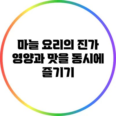 마늘 요리의 진가: 영양과 맛을 동시에 즐기기
