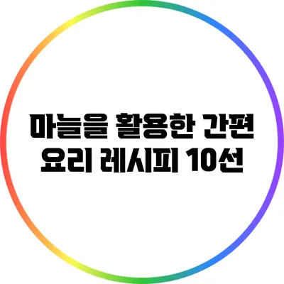 마늘을 활용한 간편 요리 레시피 10선