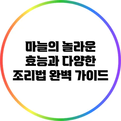 마늘의 놀라운 효능과 다양한 조리법 완벽 가이드