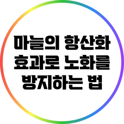 마늘의 항산화 효과로 노화를 방지하는 법
