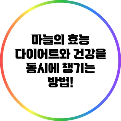 마늘의 효능: 다이어트와 건강을 동시에 챙기는 방법!
