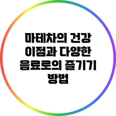 마테차의 건강 이점과 다양한 음료로의 즐기기 방법