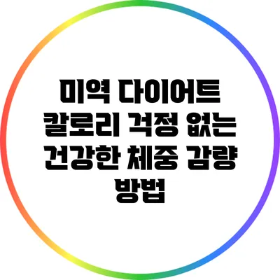 미역 다이어트: 칼로리 걱정 없는 건강한 체중 감량 방법