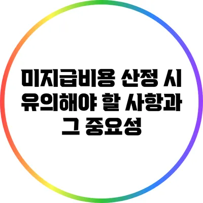 미지급비용 산정 시 유의해야 할 사항과 그 중요성