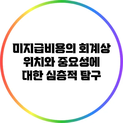 미지급비용의 회계상 위치와 중요성에 대한 심층적 탐구