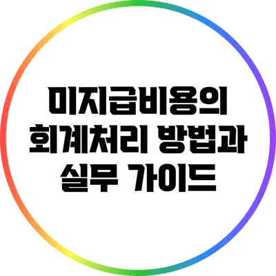 미지급비용의 회계처리 방법과 실무 가이드