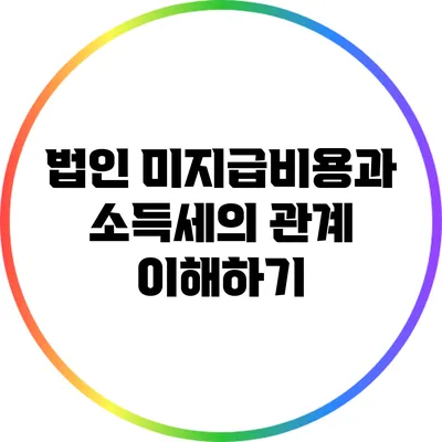 법인 미지급비용과 소득세의 관계 이해하기