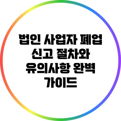 법인 사업자 폐업 신고 절차와 유의사항 완벽 가이드