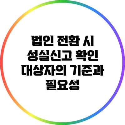 법인 전환 시 성실신고 확인 대상자의 기준과 필요성