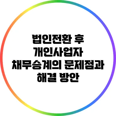 법인전환 후 개인사업자 채무승계의 문제점과 해결 방안