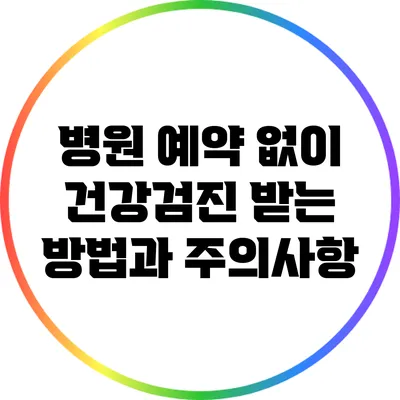 병원 예약 없이 건강검진 받는 방법과 주의사항