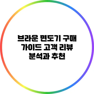 브라운 면도기 구매 가이드: 고객 리뷰 분석과 추천