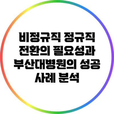 비정규직 정규직 전환의 필요성과 부산대병원의 성공 사례 분석